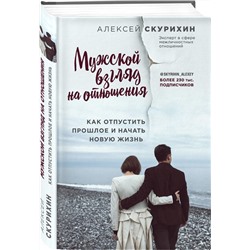 Алексей Скурихин: Мужской взгляд на отношения. Как отпустить прошлое и начать новую жизнь